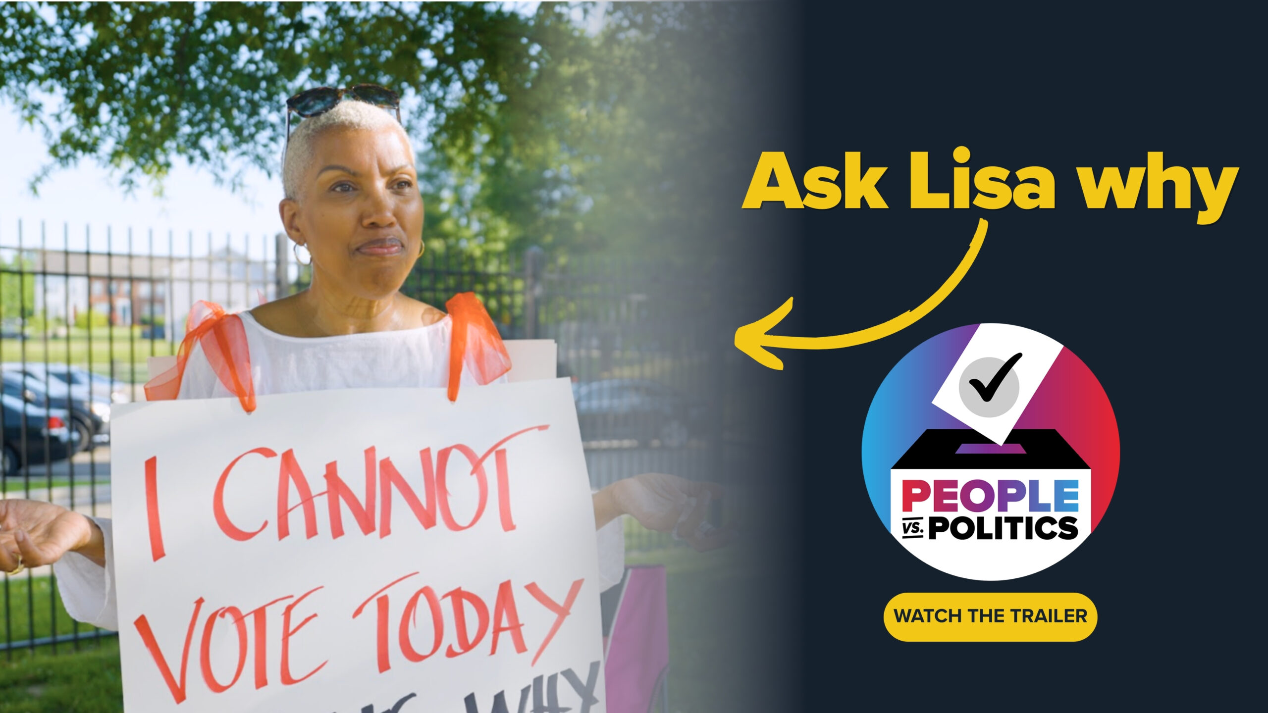 Lisa, a featured voice in People vs. Politics, stands outdoors holding a sign that reads “I Cannot Vote Today.” Text on the image says “Ask Lisa why,” with a logo and button inviting viewers to watch the trailer for this nonpartisan, independent, pro-democracy film.